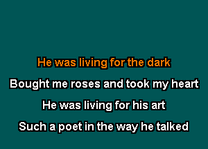 He was living for the dark
Bought me roses and took my heart
He was living for his art

Such a poet in the way he talked