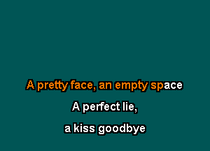 A pretty face, an empty space

A perfect lie,
a kiss goodbye