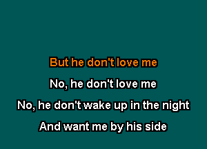 But he don't love me

No, he don't love me

No, he don't wake up in the night

And want me by his side