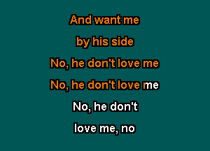 And want me
by his side

No, he don't love me

No, he don't love me
No, he don't

love me, no