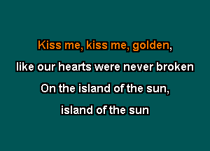 Kiss me, kiss me, golden,

like our hearts were never broken
0n the island ofthe sun,

island ofthe sun