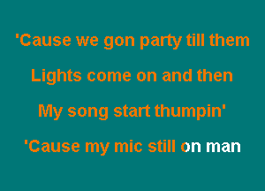 'Cause we gon party till them
Lights come on and then
My song start thumpin'

'Cause my mic still on man