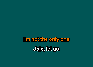 I'm not the only one

Jojo, let go