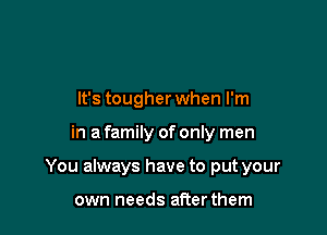 It's tougher when I'm

in a family of only men

You always have to put your

own needs afterthem