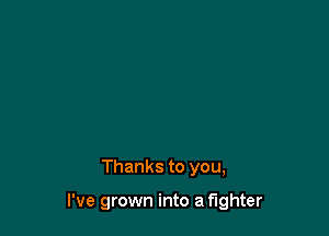 Thanks to you,

I've grown into a fighter