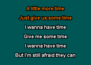 A little more time
Just give us some time
Iwanna have time
Give me some time

Iwanna have time

But I'm still afraid they can