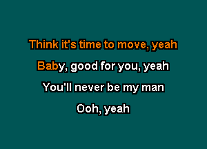 Think it's time to move, yeah

Baby, good for you, yeah

You'll never be my man
Ooh, yeah