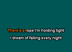 There's a rope I'm holding tight

I dream offalling every night