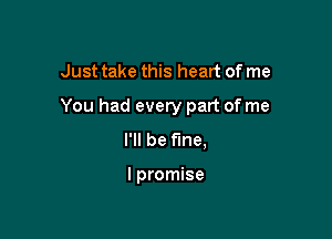 Just take this heart of me

You had every part of me

I'll be fine,

I promise