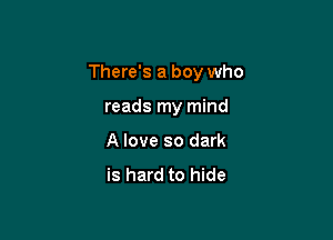 There's a boy who

reads my mind
A love so dark
is hard to hide