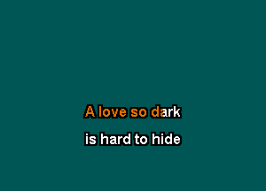A love so dark
is hard to hide