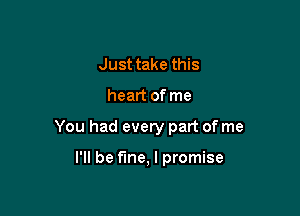 Just take this

heart of me

You had every part of me

I'll be fine, I promise