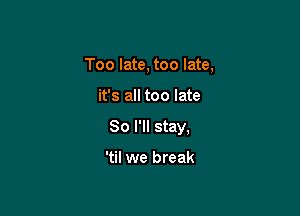 Too late, too late,

it's all too late

80 I'll stay,

'til we break