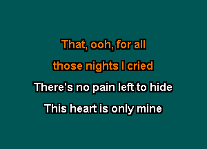 That, ooh, for all
those nights I cried

There's no pain left to hide

This heart is only mine