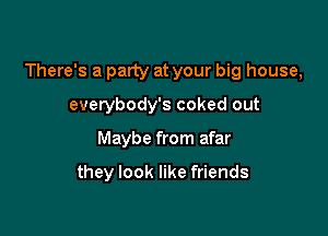 There's a party at your big house,

everybody's coked out
Maybe from afar

they look like friends