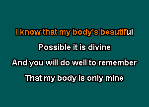 I know that my body's beautiful
Possible it is divine

And you will do well to remember

That my body is only mine