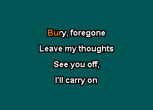 Bury, foregone

Leave my thoughts

See you off,

I'll carry on