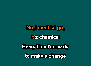 No, I can't let go,

it's chemical

Every time I'm ready

to make a change