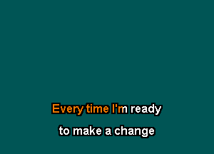 Everytime I'm ready

to make a change