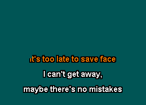 It's too late to save face

I can't get away,

maybe there's no mistakes