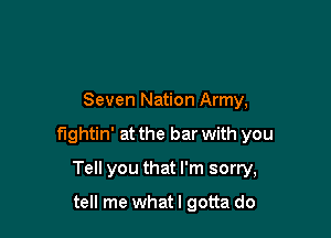 Seven Nation Army,

fightin' at the bar with you

Tell you that I'm sorry,

tell me whatl gotta do