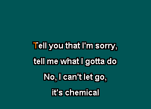 Tell you that I'm sorry,

tell me what I gotta do
No, I can't let go,

it's chemical