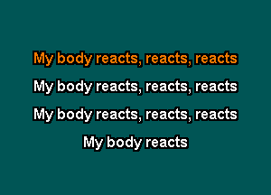 My body reacts, reacts, reacts

My body reacts, reacts, reacts

My body reacts, reacts, reacts

My body reacts