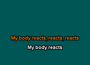 My body reacts, reacts, reacts

My body reacts