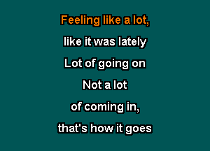 Feeling like a lot,

like it was lately

Lot of going on
Not a lot

of coming in,

that's how it goes