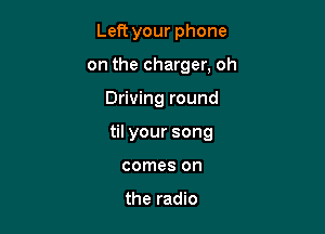 Left your phone

on the charger, oh

Driving round
til your song
comes on

the radio