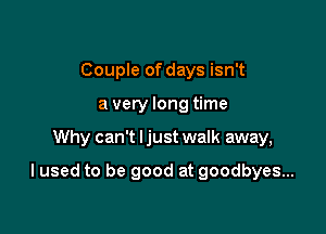 Couple of days isn't
a very long time

Why can't ljust walk away,

I used to be good at goodbyes...