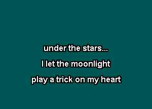 under the stars...

llet the moonlight

play a trick on my heart