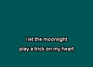 I let the moonlight

play a trick on my heart