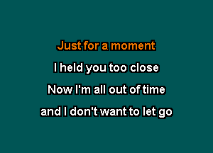 Just for a moment
lheld you too close

Now I'm all out oftime

and I don't want to let go