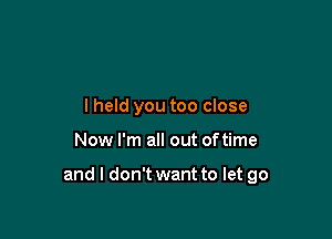 lheld you too close

Now I'm all out oftime

and I don't want to let go