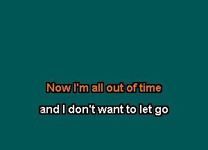 Now I'm all out oftime

and I don't want to let go