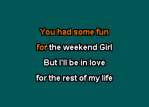 You had some fun
forthe weekend Girl

But I'll be in love

for the rest of my life