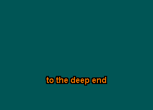 to the deep end