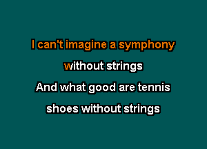 I can't imagine a symphony
without strings

And what good are tennis

shoes without strings