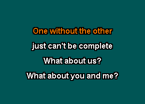 One without the other

just can't be complete

What about us?

What about you and me?