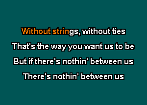 Without strings, without ties
That's the way you want us to be
But ifthere's nothin' between us

There's nothin' between us