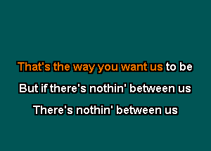 That's the way you want us to be

But ifthere's nothin' between us

There's nothin' between us