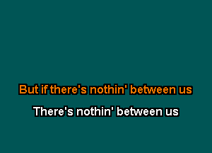 But ifthere's nothin' between us

There's nothin' between us