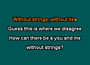 Without strings, without ties

Guess this is where we disagree

How can there be a you and me

without strings?