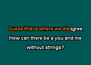 Guess this is where we disagree

How can there be a you and me

without strings?