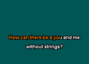 How can there be a you and me

without strings?