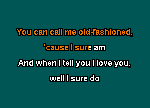 You can call me old-fashioned,

'cause I sure am

And when I tell you I love you,

well I sure do