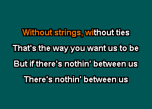 Without strings, without ties
That's the way you want us to be
But ifthere's nothin' between us

There's nothin' between us