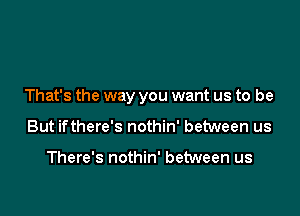 That's the way you want us to be

But ifthere's nothin' between us

There's nothin' between us