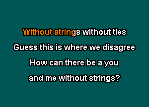 Without strings without ties
Guess this is where we disagree

How can there be a you

and me without strings?